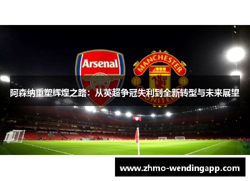 阿森纳重塑辉煌之路：从英超争冠失利到全新转型与未来展望
