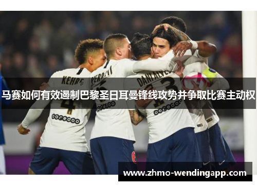 马赛如何有效遏制巴黎圣日耳曼锋线攻势并争取比赛主动权 马赛如何有效遏制巴黎圣日耳曼锋线攻势并争取比赛主动权