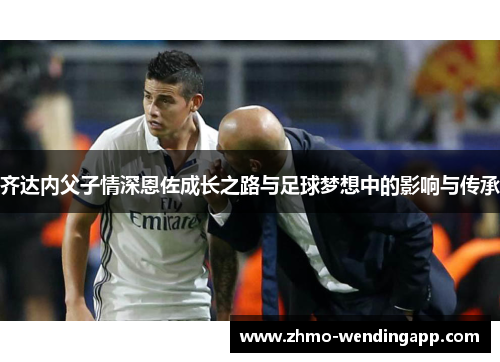 齐达内父子情深恩佐成长之路与足球梦想中的影响与传承