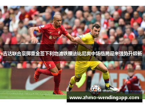 吉达联合豪掷重金签下利物浦铁腰法比尼奥中场格局迎来强势升级新