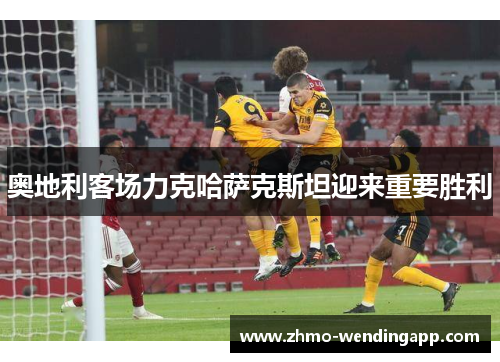 奥地利客场力克哈萨克斯坦迎来重要胜利
