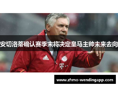 安切洛蒂确认赛季末将决定皇马主帅未来去向 安切洛蒂确认赛季末将决定皇马主帅未来去向