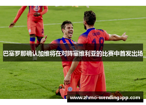 巴塞罗那确认加维将在对阵塞维利亚的比赛中首发出场 巴塞罗那确认加维将在对阵塞维利亚的比赛中首发出场